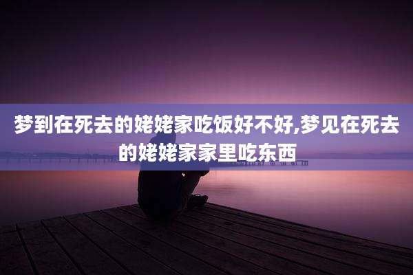 梦到在死去的姥姥家吃饭好不好,梦见在死去的姥姥家家里吃东西
