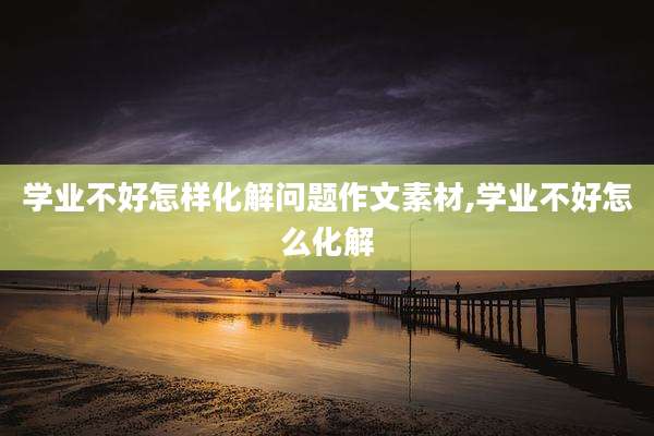 学业不好怎样化解问题作文素材,学业不好怎么化解