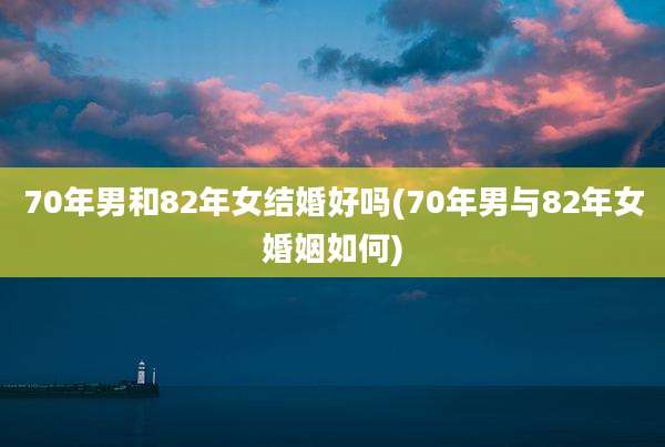 70年男和82年女结婚好吗(70年男与82年女婚姻如何)