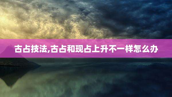 古占技法,古占和现占上升不一样怎么办