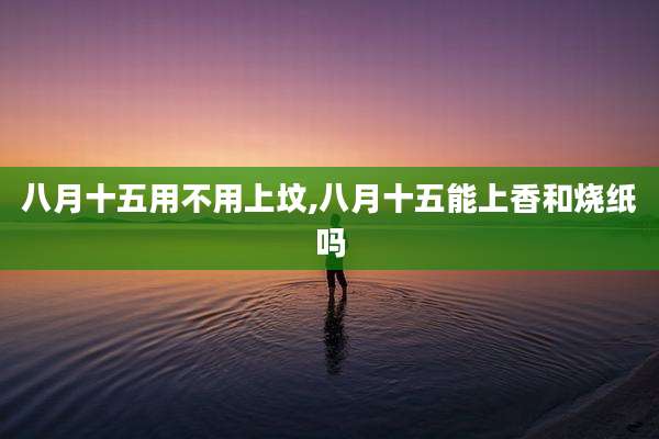 八月十五用不用上坟,八月十五能上香和烧纸吗