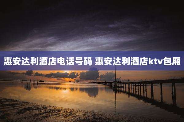 惠安达利酒店电话号码 惠安达利酒店ktv包厢