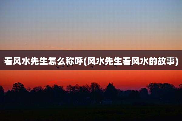 看风水先生怎么称呼(风水先生看风水的故事)