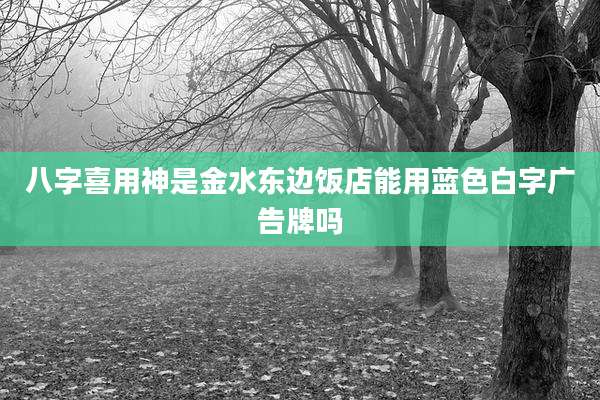 八字喜用神是金水东边饭店能用蓝色白字广告牌吗