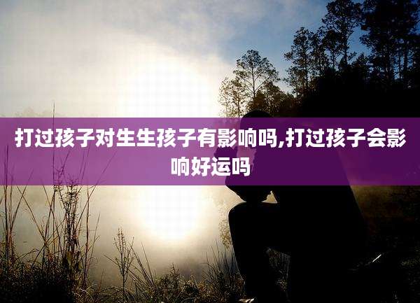 打过孩子对生生孩子有影响吗,打过孩子会影响好运吗