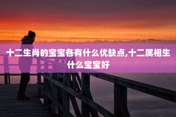 十二生肖的宝宝各有什么优缺点,十二属相生什么宝宝好