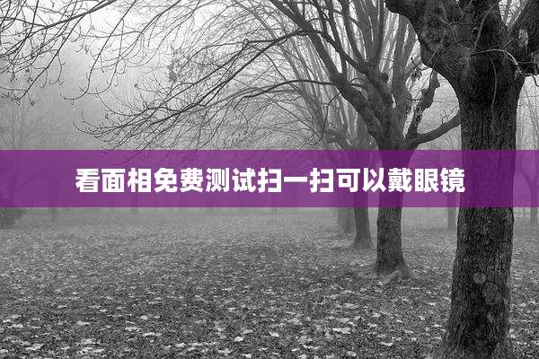 看面相免费测试扫一扫可以戴眼镜