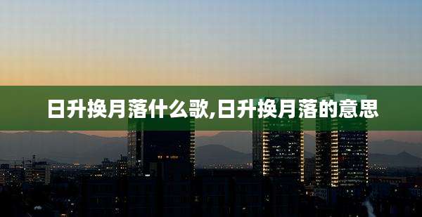 日升换月落什么歌,日升换月落的意思