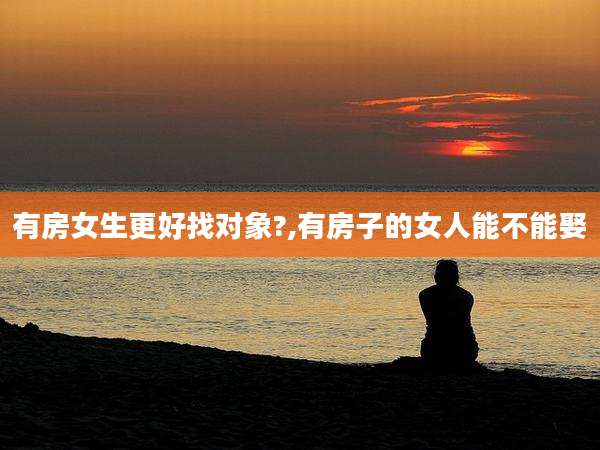 有房女生更好找对象?,有房子的女人能不能娶