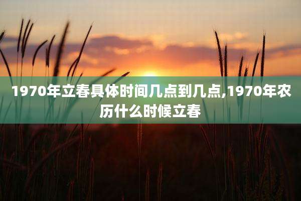 1970年立春具体时间几点到几点,1970年农历什么时候立春