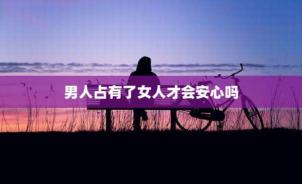 男人占有了女人才会安心吗
