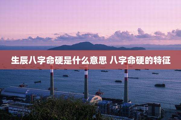 生辰八字命硬是什么意思 八字命硬的特征