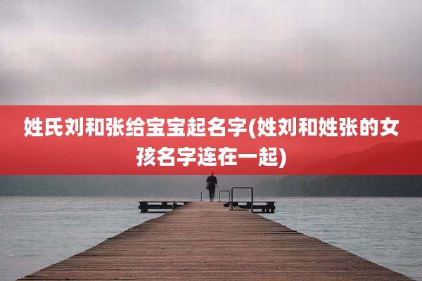 姓氏刘和张给宝宝起名字(姓刘和姓张的女孩名字连在一起)