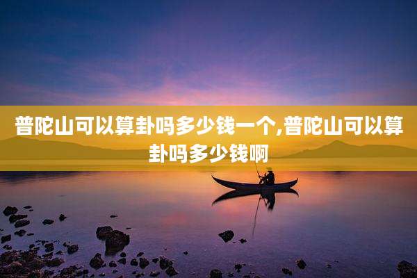普陀山可以算卦吗多少钱一个,普陀山可以算卦吗多少钱啊