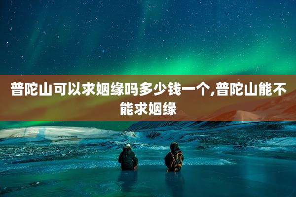 普陀山可以求姻缘吗多少钱一个,普陀山能不能求姻缘