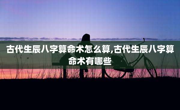 古代生辰八字算命术怎么算,古代生辰八字算命术有哪些