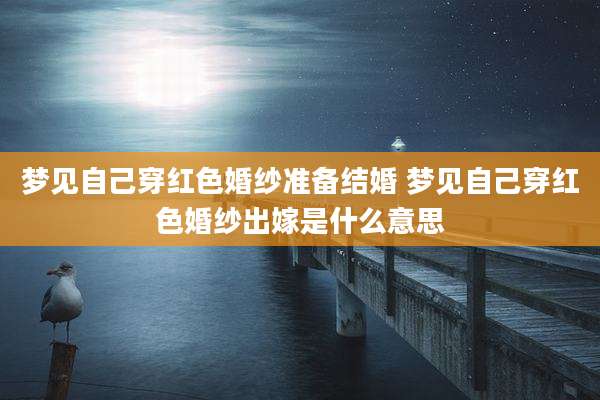 梦见自己穿红色婚纱准备结婚 梦见自己穿红色婚纱出嫁是什么意思