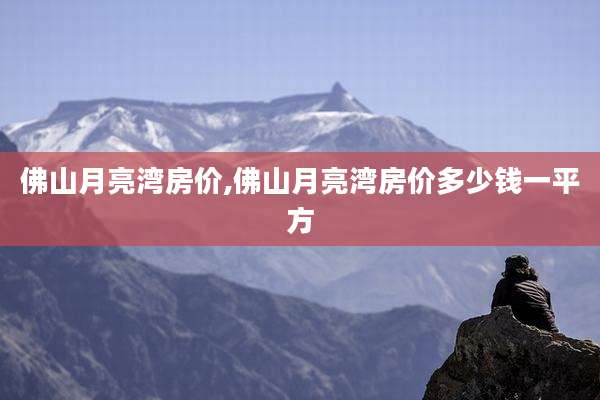 佛山月亮湾房价,佛山月亮湾房价多少钱一平方