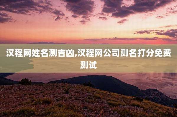 汉程网姓名测吉凶,汉程网公司测名打分免费测试