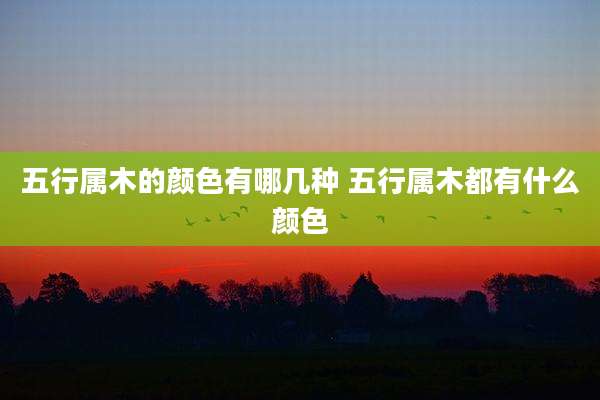 五行属木的颜色有哪几种 五行属木都有什么颜色