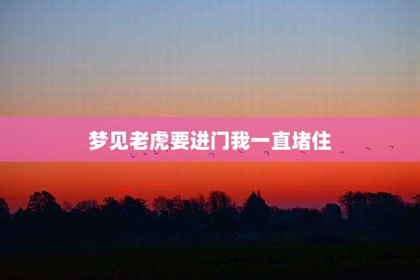 梦见老虎要进门我一直堵住