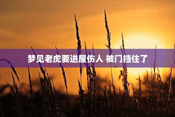 梦见老虎要进屋伤人 被门挡住了