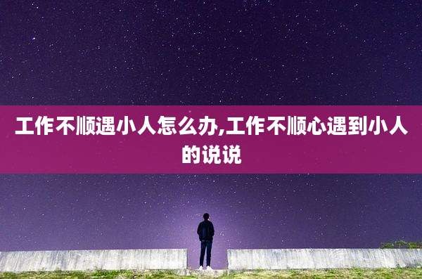 工作不顺遇小人怎么办,工作不顺心遇到小人的说说