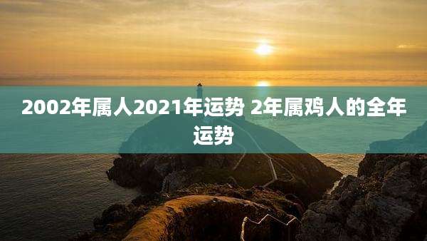 2002年属人2021年运势 2年属鸡人的全年运势