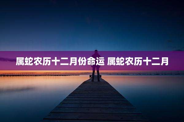 属蛇农历十二月份命运 属蛇农历十二月