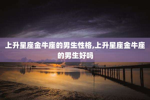 上升星座金牛座的男生性格,上升星座金牛座的男生好吗