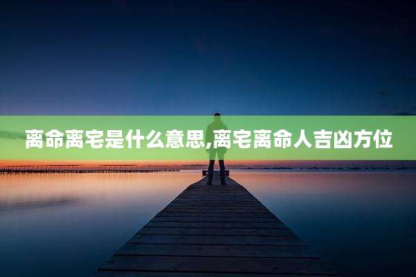 离命离宅是什么意思,离宅离命人吉凶方位