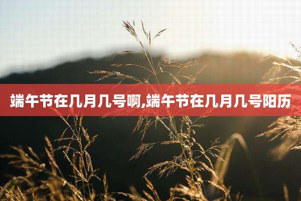 端午节在几月几号啊,端午节在几月几号阳历