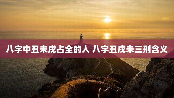 八字中丑未戌占全的人 八字丑戌未三刑含义