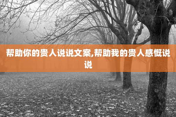 帮助你的贵人说说文案,帮助我的贵人感慨说说