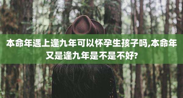 本命年遇上逢九年可以怀孕生孩子吗,本命年又是逢九年是不是不好?