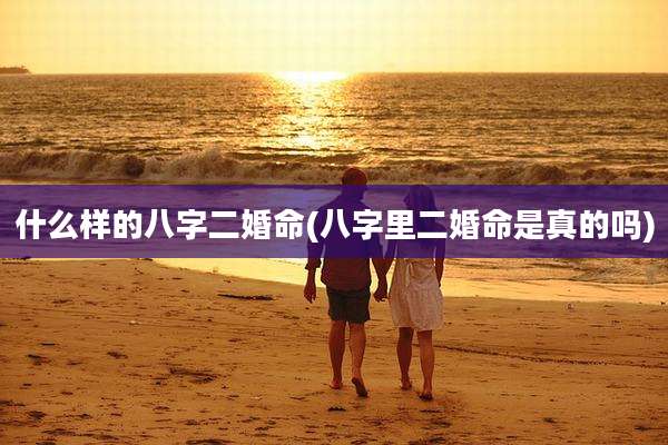 什么样的八字二婚命(八字里二婚命是真的吗)