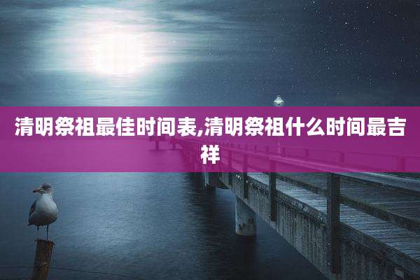 清明祭祖最佳时间表,清明祭祖什么时间最吉祥