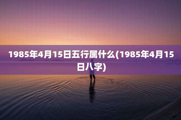 1985年4月15日五行属什么(1985年4月15日八字)