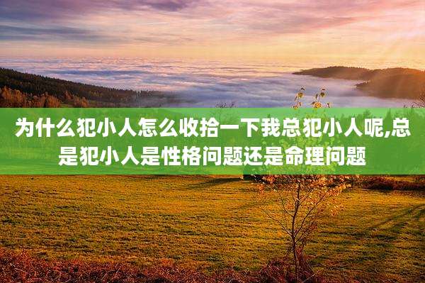 为什么犯小人怎么收拾一下我总犯小人呢,总是犯小人是性格问题还是命理问题