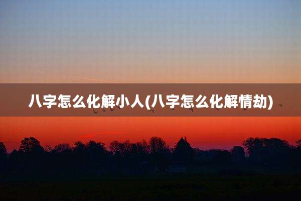 八字怎么化解小人(八字怎么化解情劫)
