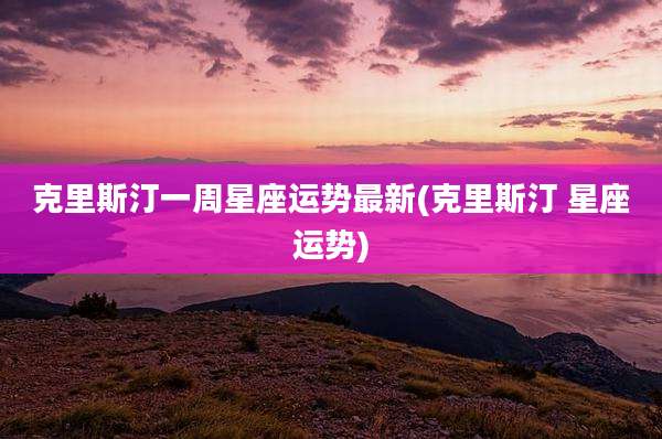 克里斯汀一周星座运势最新(克里斯汀 星座运势)