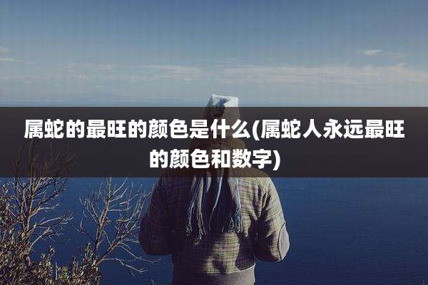 属蛇的最旺的颜色是什么(属蛇人永远最旺的颜色和数字)