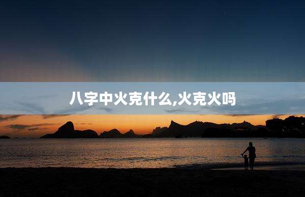 八字中火克什么,火克火吗
