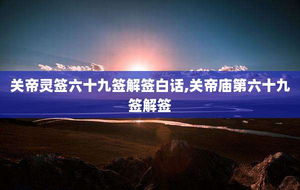 关帝灵签六十九签解签白话,关帝庙第六十九签解签
