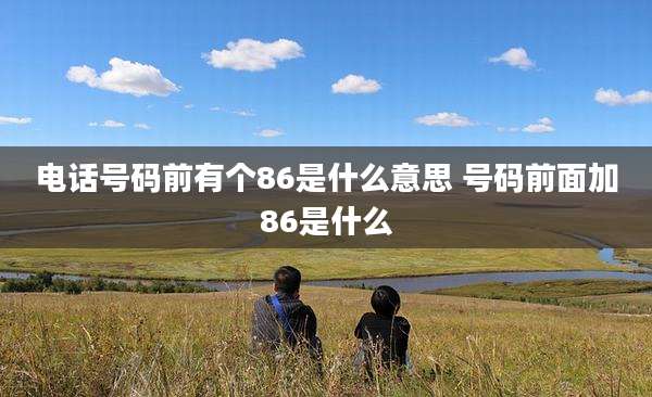电话号码前有个86是什么意思 号码前面加86是什么