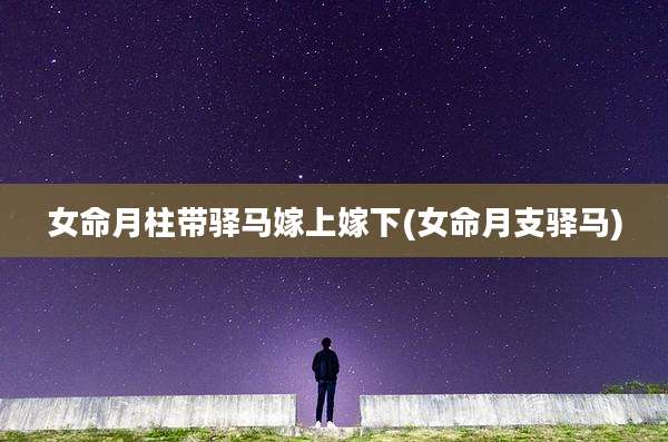 女命月柱带驿马嫁上嫁下(女命月支驿马)