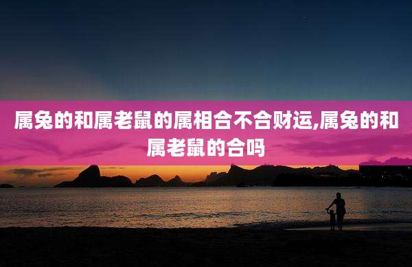 属兔的和属老鼠的属相合不合财运,属兔的和属老鼠的合吗