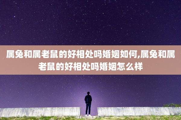 属兔和属老鼠的好相处吗婚姻如何,属兔和属老鼠的好相处吗婚姻怎么样