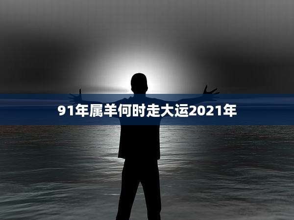 91年属羊何时走大运2021年