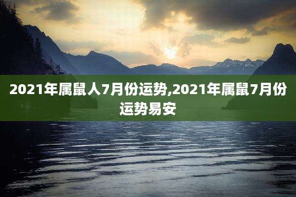 2021年属鼠人7月份运势,2021年属鼠7月份运势易安